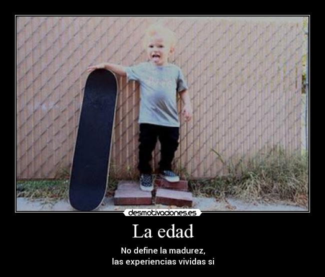 La edad - No define la madurez,
las experiencias vividas si