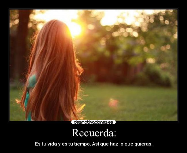 Recuerda: - Es tu vida y es tu tiempo. Asà que haz lo que quieras.