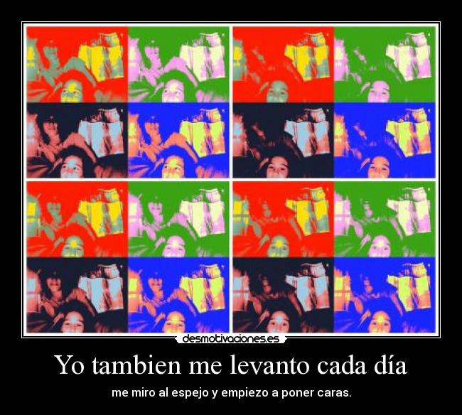 Yo tambien me levanto cada día - me miro al espejo y empiezo a poner caras.