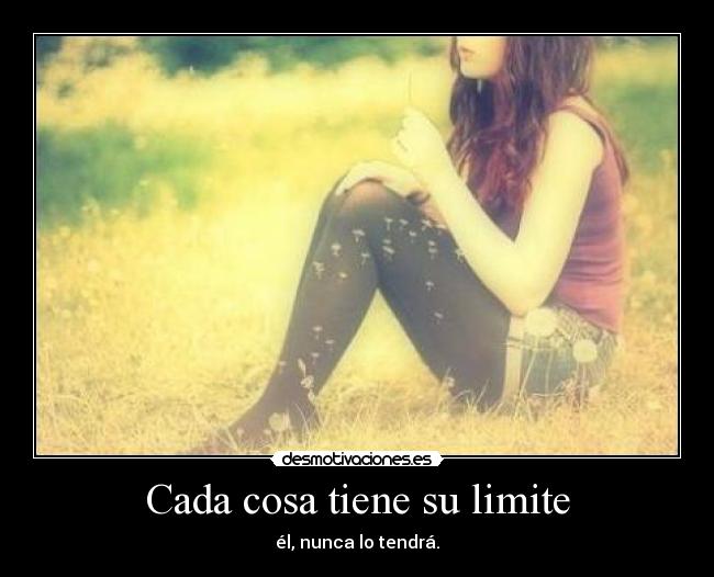 Cada cosa tiene su limite - él, nunca lo tendrá.