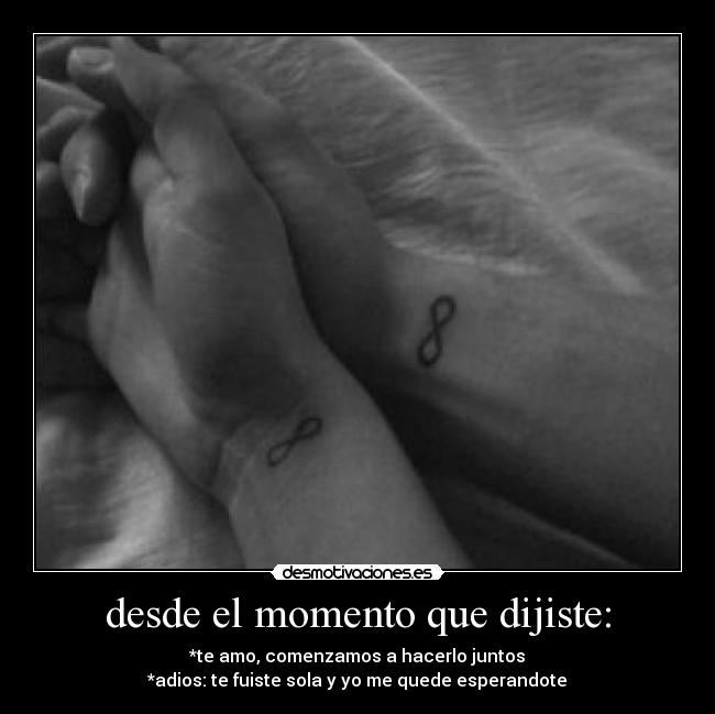 desde el momento que dijiste: - *te amo, comenzamos a hacerlo juntos
*adios: te fuiste sola y yo me quede esperandote