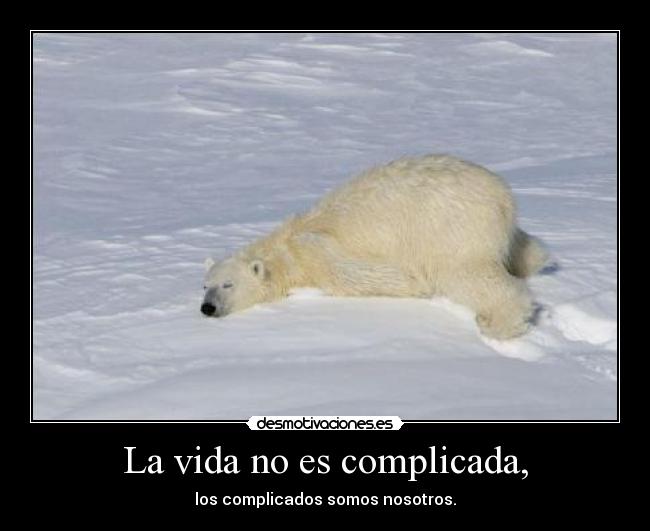 La vida no es complicada, - los complicados somos nosotros.