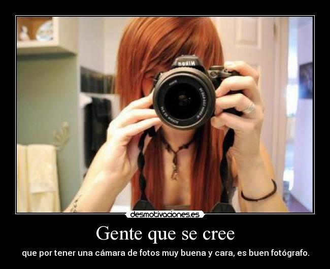 Gente que se cree - que por tener una cámara de fotos muy buena y cara, es buen fotógrafo.