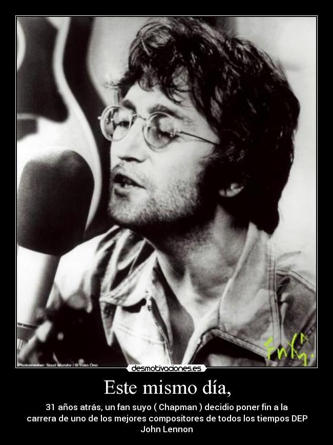 Este mismo día, - 31 años atrás, un fan suyo ( Chapman ) decidio poner fin a la
carrera de uno de los mejores compositores de todos los tiempos DEP
John Lennon