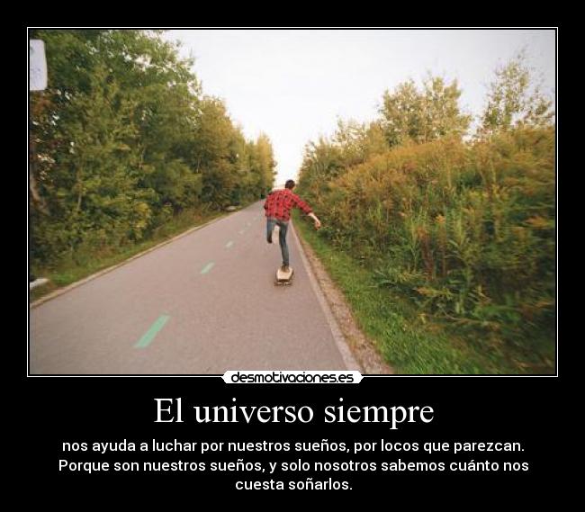 El universo siempre - nos ayuda a luchar por nuestros sueños, por locos que parezcan.
Porque son nuestros sueños, y solo nosotros sabemos cuánto nos
cuesta soñarlos.