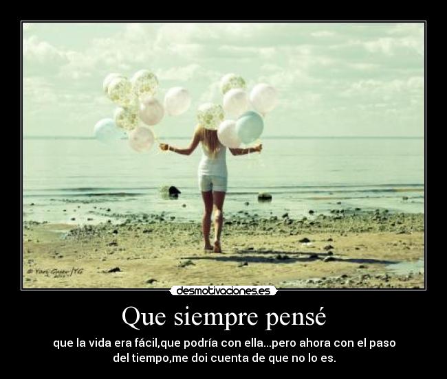 Que siempre pensé - que la vida era fácil,que podría con ella...pero ahora con el paso
del tiempo,me doi cuenta de que no lo es.