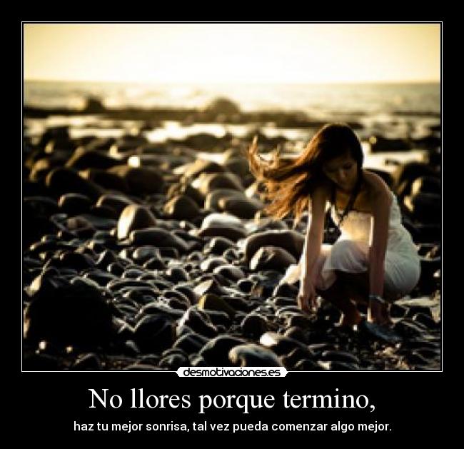 No llores porque termino, - haz tu mejor sonrisa, tal vez pueda comenzar algo mejor.