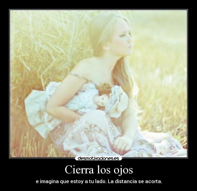 Cierra los ojos - e imagina que estoy a tu lado. La distancia se acorta.