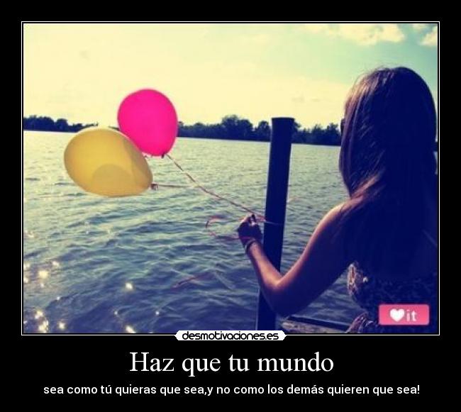 Haz que tu mundo - sea como tú quieras que sea,y no como los demás quieren que sea!