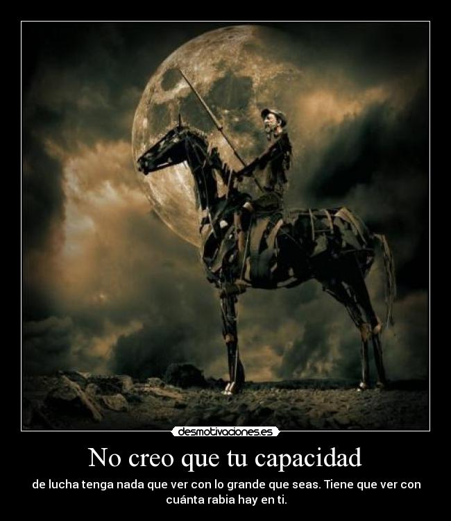 No creo que tu capacidad - de lucha tenga nada que ver con lo grande que seas. Tiene que ver con
cuánta rabia hay en ti.