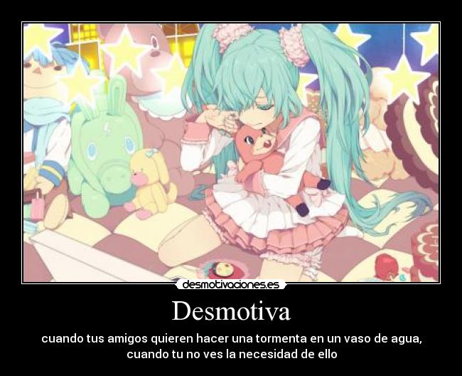 Desmotiva - cuando tus amigos quieren hacer una tormenta en un vaso de agua,
cuando tu no ves la necesidad de ello