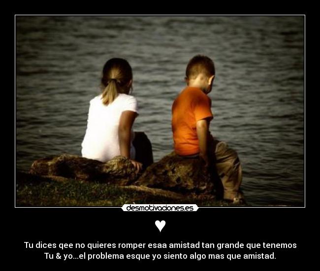♥ - Tu dices qee no quieres romper esaa amistad tan grande que tenemos
Tu & yo...el problema esque yo siento algo mas que amistad.