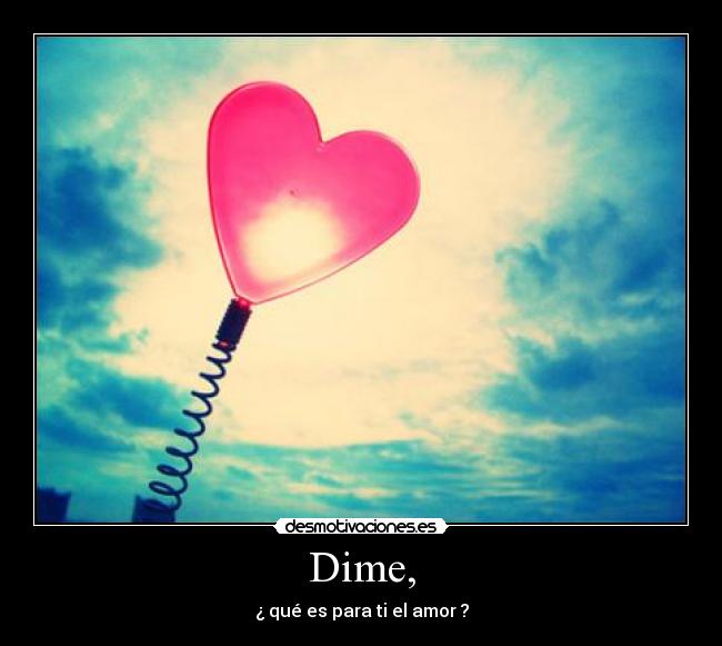 Dime, - ¿ qué es para ti el amor ?