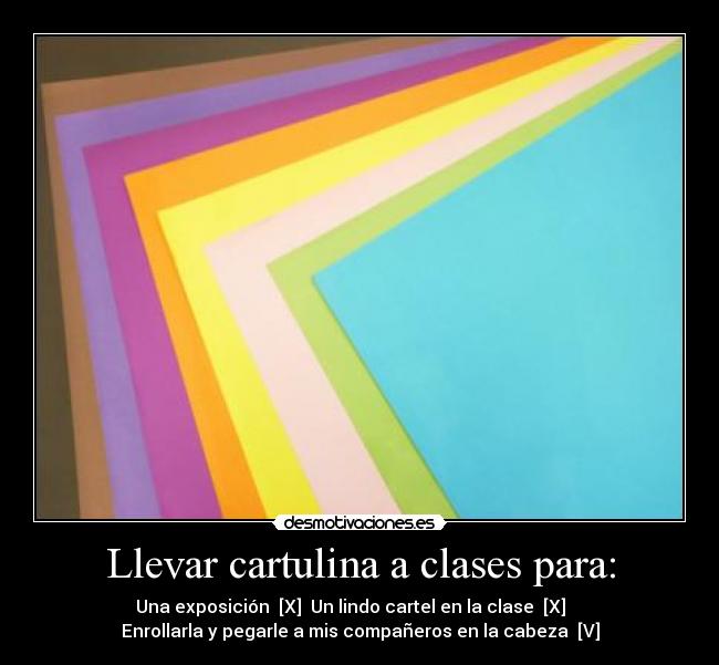 Llevar cartulina a clases para: - Una exposición  [X]  Un lindo cartel en la clase  [X]    
Enrollarla y pegarle a mis compañeros en la cabeza  [V]