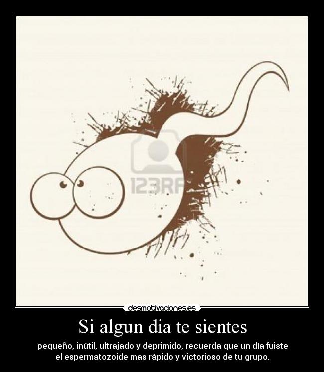 Si algun dia te sientes - pequeño, inútil, ultrajado y deprimido, recuerda que un día fuiste
el espermatozoide mas rápido y victorioso de tu grupo.
