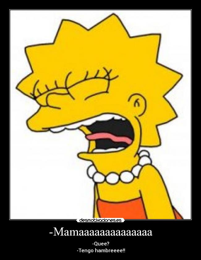 -Mamaaaaaaaaaaaaaa - -Quee?
-Tengo hambreeee!!