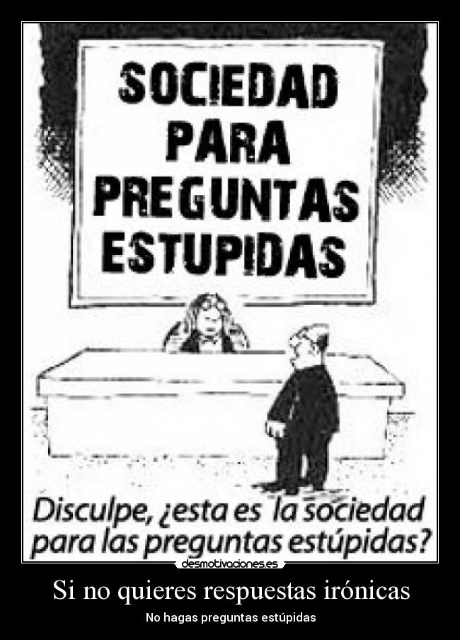 Si no quieres respuestas irónicas - No hagas preguntas estúpidas