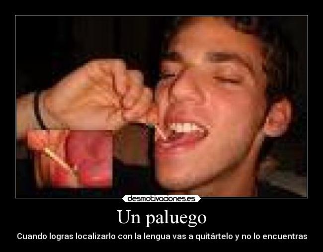 Un paluego - Cuando logras localizarlo con la lengua vas a quitártelo y no lo encuentras