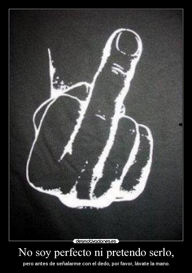 No soy perfecto ni pretendo serlo, - pero antes de señalarme con el dedo, por favor, lávate la mano.