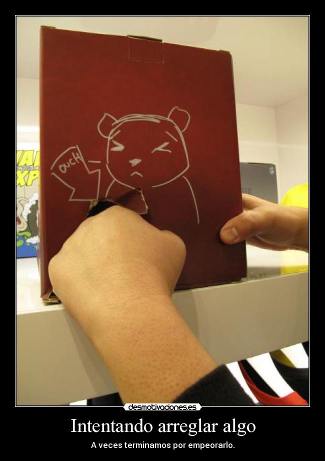 Intentando arreglar algo - A veces terminamos por empeorarlo.