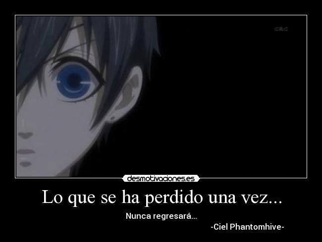 Lo que se ha perdido una vez... - Nunca regresará...
-Ciel Phantomhive-