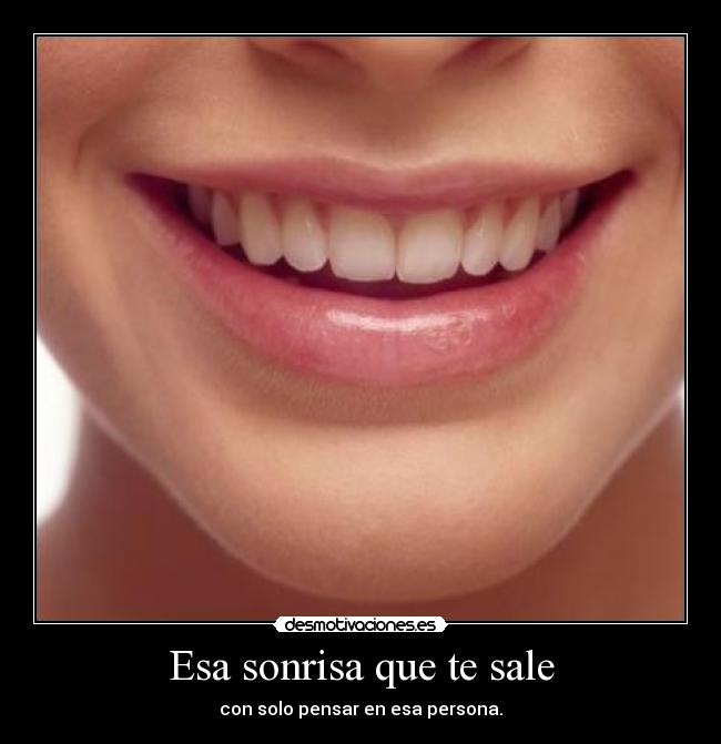Esa sonrisa que te sale - con solo pensar en esa persona.