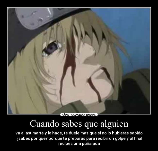 Cuando sabes que alguien - va a lastimarte y lo hace, te duele mas que si no lo hubieras sabido
¿sabes por que? porque te preparas para recibir un golpe y al final
recibes una puñalada