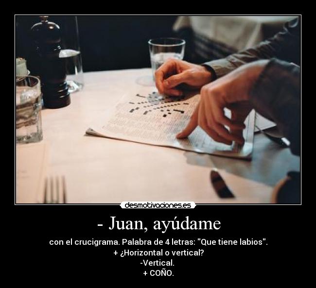 - Juan, ayúdame - con el crucigrama. Palabra de 4 letras: Que tiene labios.
+ ¿Horizontal o vertical?
-Vertical. 
+ COÑO.