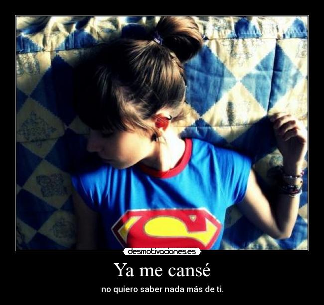 Ya me cansé - no quiero saber nada más de ti.
