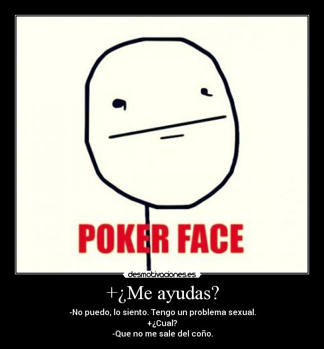 +¿Me ayudas? - -No puedo, lo siento. Tengo un problema sexual.
 +¿Cual? 
-Que no me sale del coño.