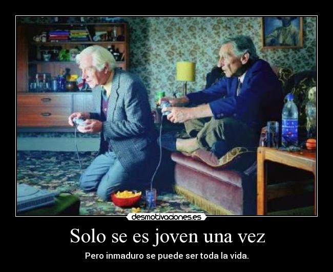 Solo se es joven una vez - Pero inmaduro se puede ser toda la vida.