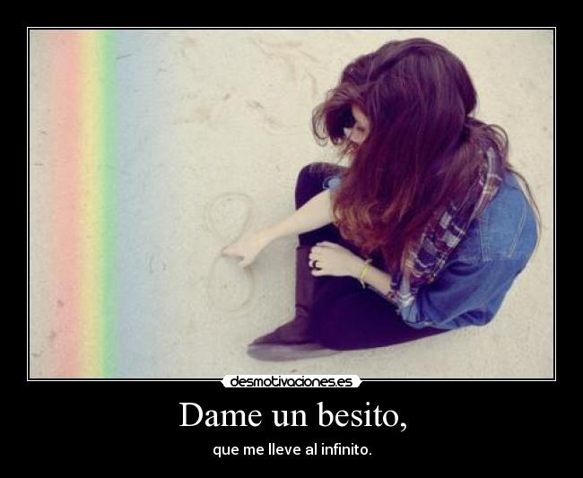 Dame un besito, - que me lleve al infinito.