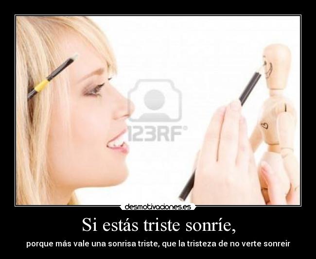 Si estás triste sonríe, - porque más vale una sonrisa triste, que la tristeza de no verte sonreir