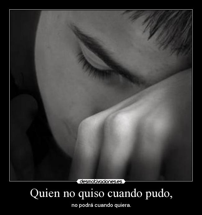 Quien no quiso cuando pudo, -