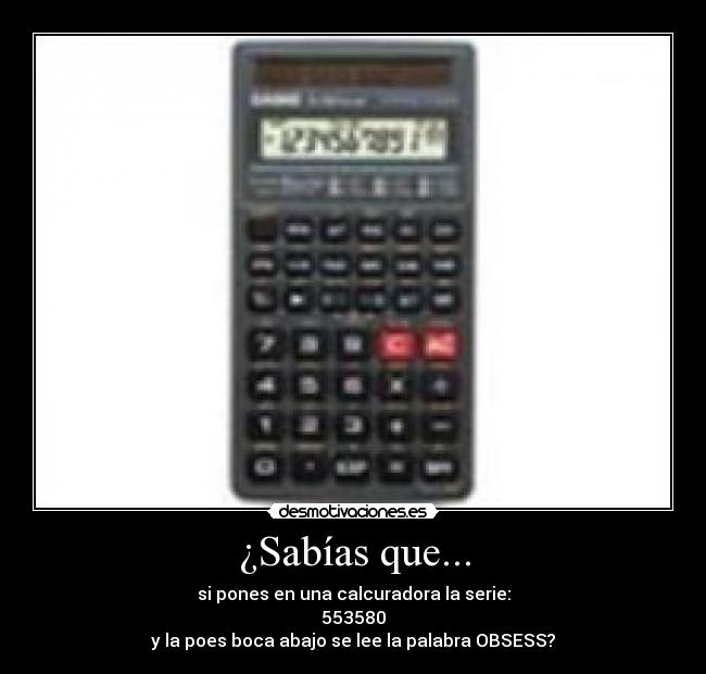 ¿Sabías que... - si pones en una calcuradora la serie:
553580
y la poes boca abajo se lee la palabra OBSESS?