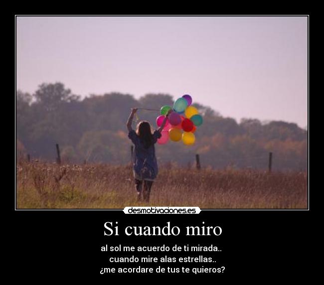 Si cuando miro - al sol me acuerdo de ti mirada..
cuando mire alas estrellas..
¿me acordare de tus te quieros?