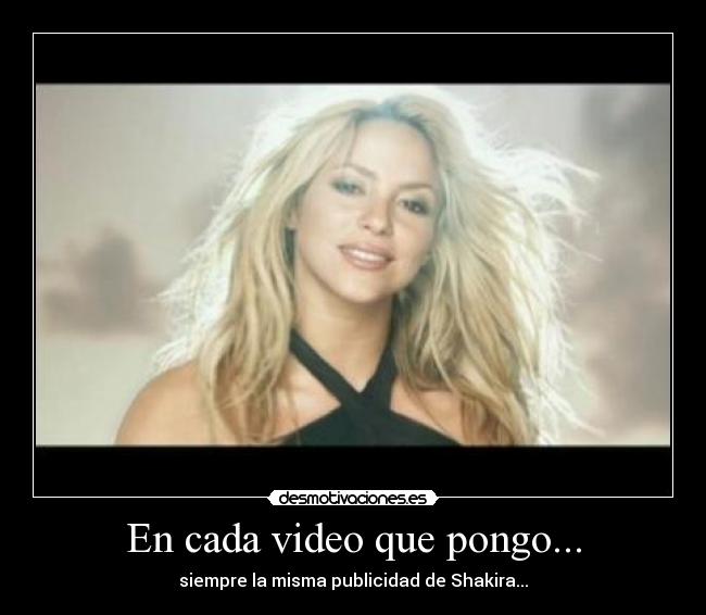 En cada video que pongo... - siempre la misma publicidad de Shakira...