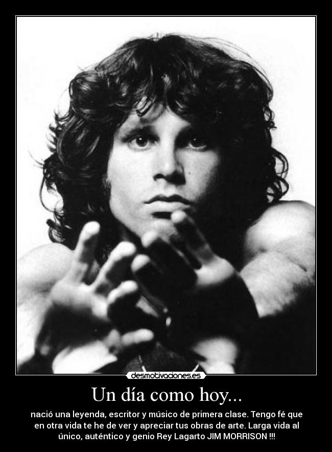 Un día como hoy... - nació una leyenda, escritor y músico de primera clase. Tengo fé que
en otra vida te he de ver y apreciar tus obras de arte. Larga vida al
único, auténtico y genio Rey Lagarto JIM MORRISON !!!