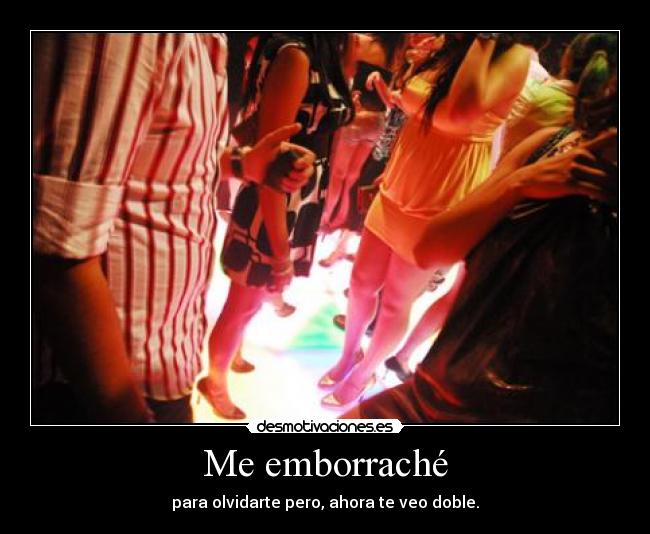 Me emborraché - para olvidarte pero, ahora te veo doble.