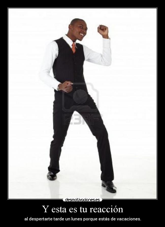 Y esta es tu reacción -