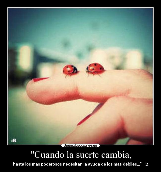 Cuando la suerte cambia, - hasta los mas poderosos necesitan la ayuda de los mas débiles...   :B
