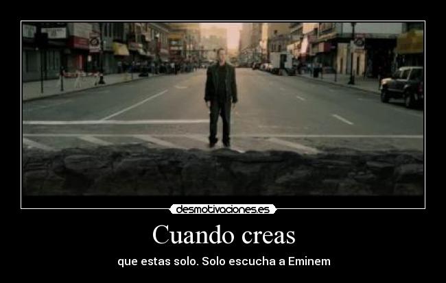 Cuando creas - que estas solo. Solo escucha a Eminem