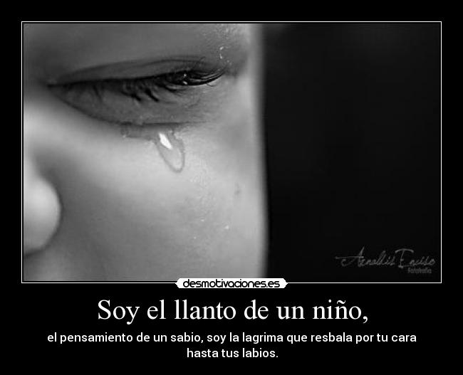 Soy el llanto de un niño, - el pensamiento de un sabio, soy la lagrima que resbala por tu cara hasta tus labios.