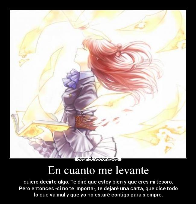 En cuanto me levante - quiero decirte algo. Te diré que estoy bien y que eres mi tesoro.
Pero entonces -si no te importa-, te dejaré una carta, que dice todo
lo que va mal y que yo no estaré contigo para siempre.