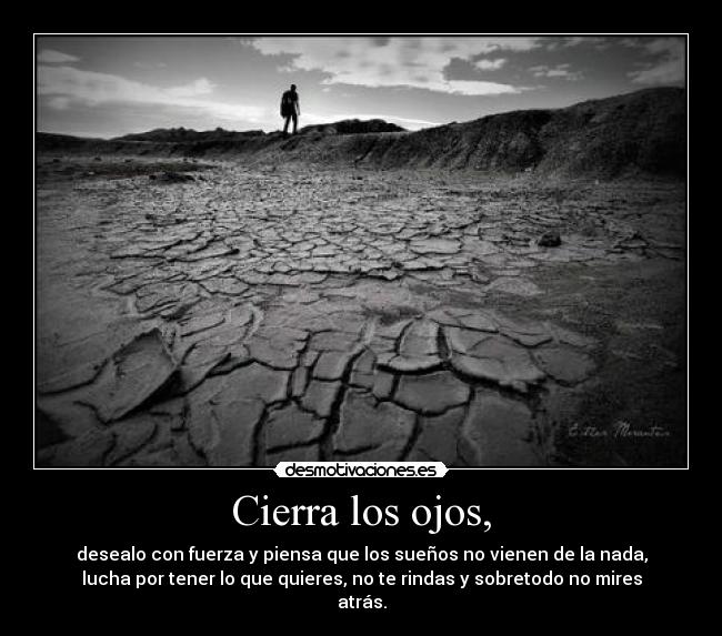 Cierra los ojos, - desealo con fuerza y piensa que los sueños no vienen de la nada,
lucha por tener lo que quieres, no te rindas y sobretodo no mires
atrás.