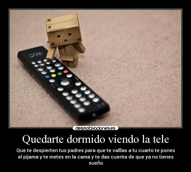Quedarte dormido viendo la tele - Que te despierten tus padres para que te valllas a tu cuarto te pones
el pijama y te metes en la cama y te das cuenta de que ya no tienes
sueño