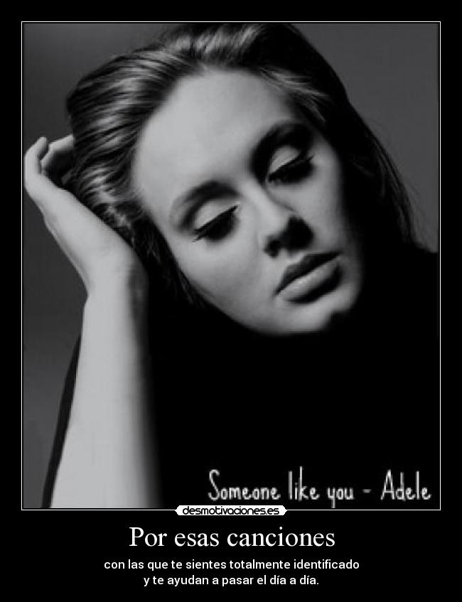 Por esas canciones - con las que te sientes totalmente identificado
y te ayudan a pasar el día a día.