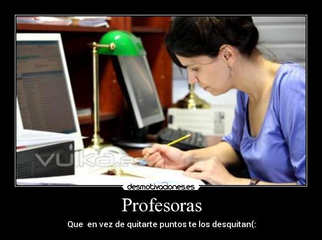 Profesoras - Que  en vez de quitarte puntos te los desquitan(:
