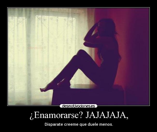 ¿Enamorarse? JAJAJAJA, - Disparate creeme que duele menos.