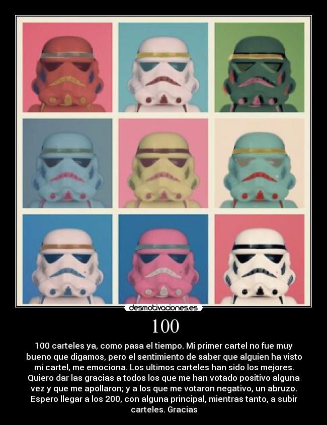 100 - 100 carteles ya, como pasa el tiempo. Mi primer cartel no fue muy
bueno que digamos, pero el sentimiento de saber que alguien ha visto
mi cartel, me emociona. Los ultimos carteles han sido los mejores.
Quiero dar las gracias a todos los que me han votado positivo alguna
vez y que me apollaron; y a los que me votaron negativo, un abruzo.
Espero llegar a los 200, con alguna principal, mientras tanto, a subir
carteles. Gracias